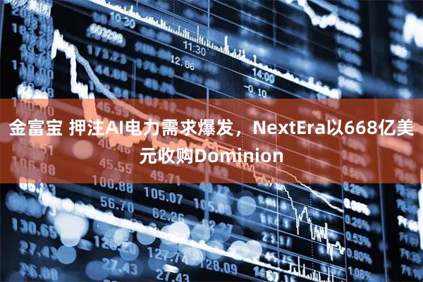 金富宝 押注AI电力需求爆发，NextEra以668亿美元收购Dominion