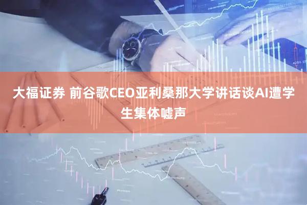 大福证券 前谷歌CEO亚利桑那大学讲话谈AI遭学生集体嘘声