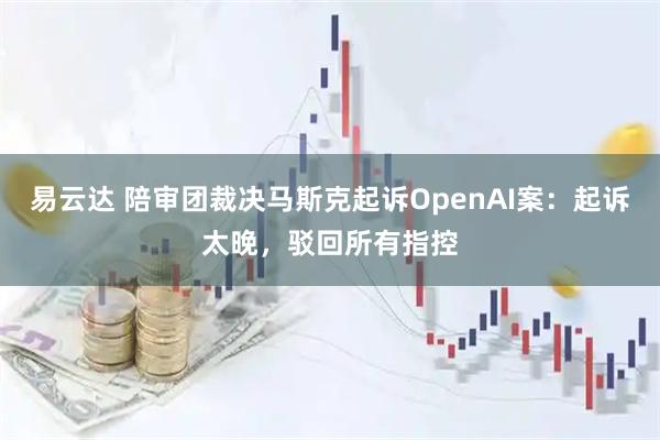 易云达 陪审团裁决马斯克起诉OpenAI案：起诉太晚，驳回所有指控