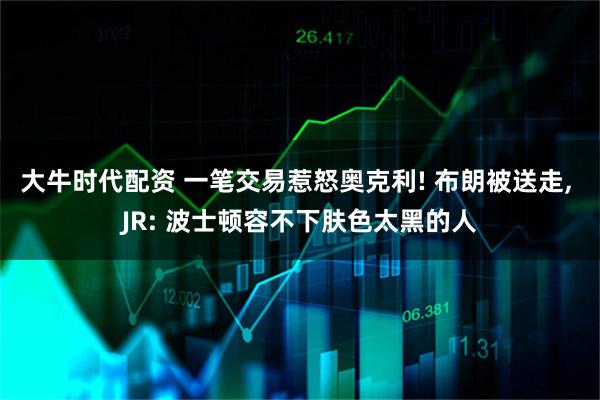 大牛时代配资 一笔交易惹怒奥克利! 布朗被送走, JR: 波士顿容不下肤色太黑的人