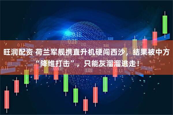 旺润配资 荷兰军舰携直升机硬闯西沙，结果被中方“降维打击”，只能灰溜溜逃走！