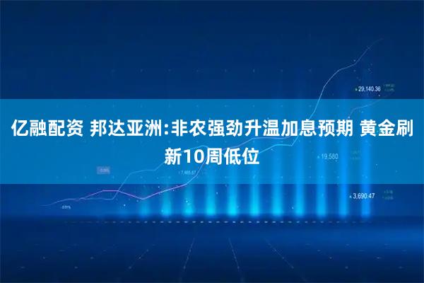 亿融配资 邦达亚洲:非农强劲升温加息预期 黄金刷新10周低位