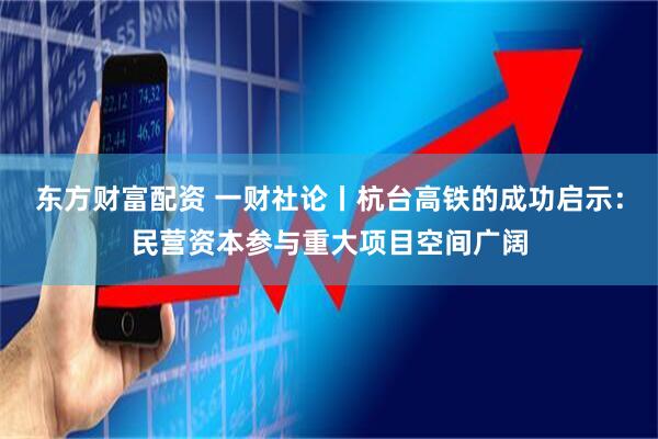 东方财富配资 一财社论丨杭台高铁的成功启示：民营资本参与重大项目空间广阔