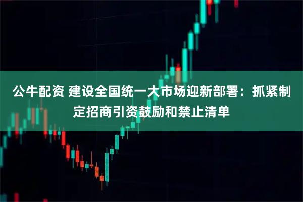 公牛配资 建设全国统一大市场迎新部署：抓紧制定招商引资鼓励和禁止清单