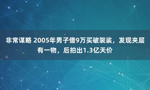 非常谋略 2005年男子借9万买破袈裟，发现夹层有一物，后拍出1.3亿天价