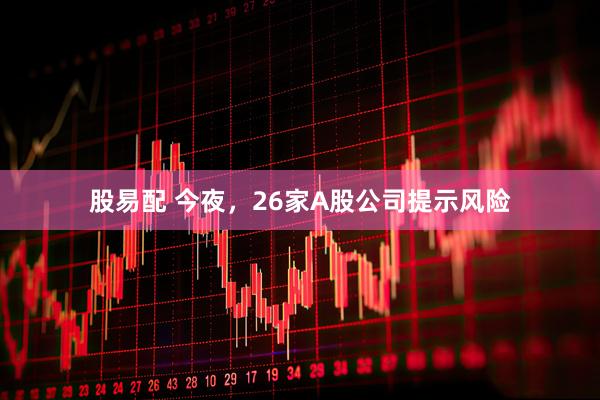 股易配 今夜，26家A股公司提示风险