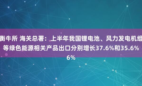 衡牛所 海关总署：上半年我国锂电池、风力发电机组等绿色能源相关产品出口分别增长37.6%和35.6%