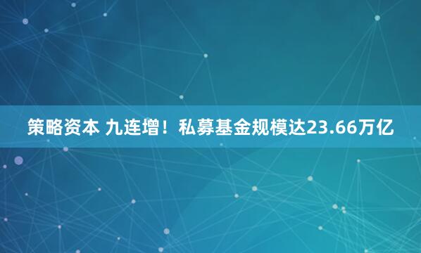 策略资本 九连增！私募基金规模达23.66万亿