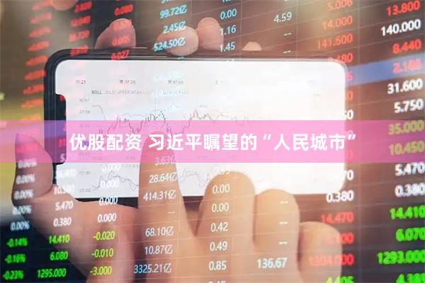 优股配资 习近平瞩望的“人民城市”