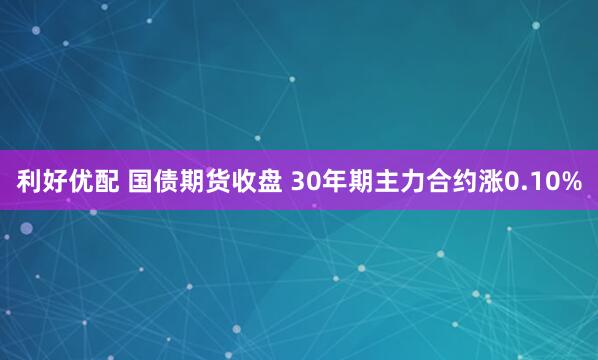 利好优配 国债期货收盘 30年期主力合约涨0.10%